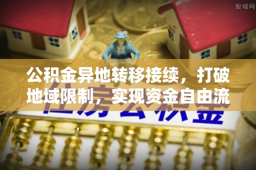 国姓公积金异地转移接续，打破地域限制，实现资金自由流动