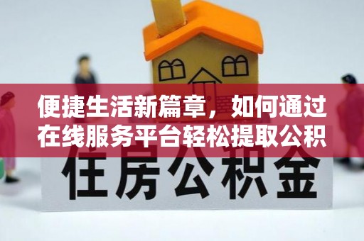 国姓便捷生活新篇章，如何通过在线服务平台轻松提取公积金