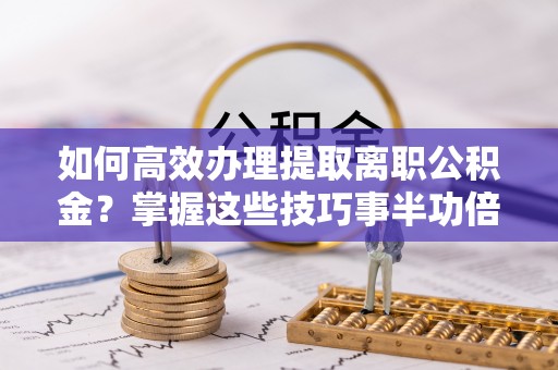 国姓如何高效办理提取离职公积金？掌握这些技巧事半功倍