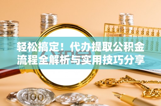 国姓轻松搞定！代办提取公积金流程全解析与实用技巧分享