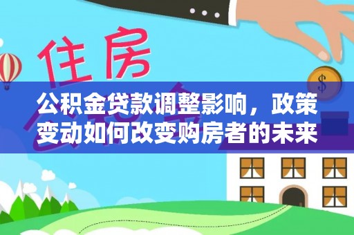 国姓公积金贷款调整影响，政策变动如何改变购房者的未来？