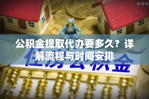 国姓公积金提取代办要多久？详解流程与时间安排