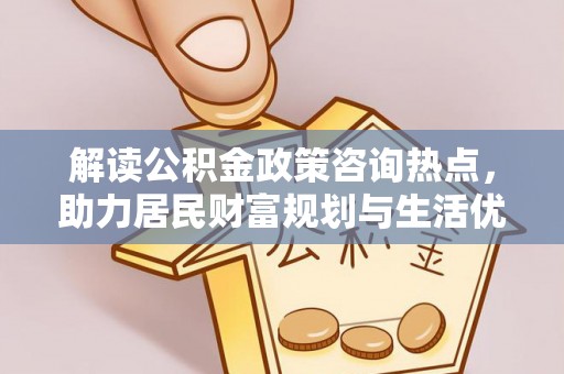 国姓解读公积金政策咨询热点，助力居民财富规划与生活优化