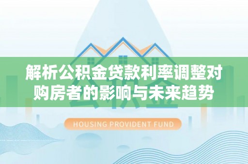 国姓解析公积金贷款利率调整对购房者的影响与未来趋势