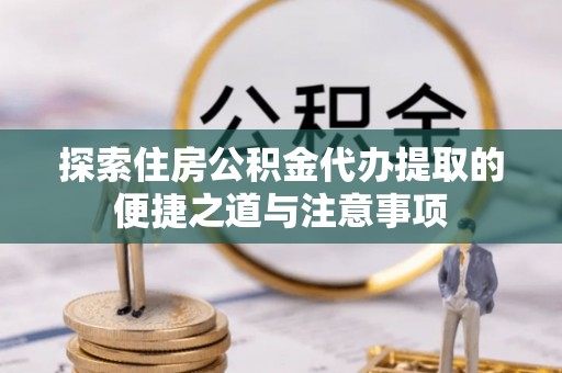 国姓探索住房公积金代办提取的便捷之道与注意事项