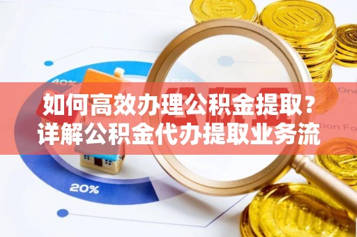 国姓如何高效办理公积金提取？详解公积金代办提取业务流程与优势