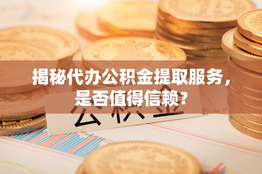 国姓揭秘代办公积金提取服务，是否值得信赖？