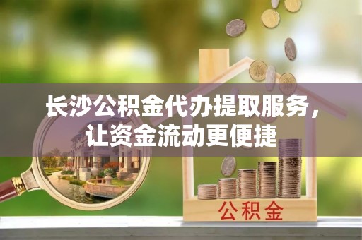 国姓长沙公积金代办提取服务，让资金流动更便捷
