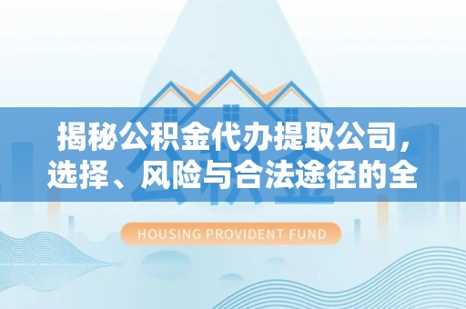 国姓揭秘公积金代办提取公司，选择、风险与合法途径的全面解析