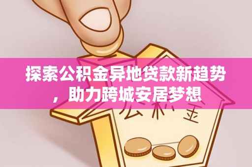 国姓探索公积金异地贷款新趋势，助力跨城安居梦想