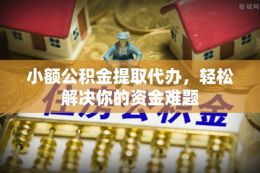 国姓小额公积金提取代办，轻松解决你的资金难题