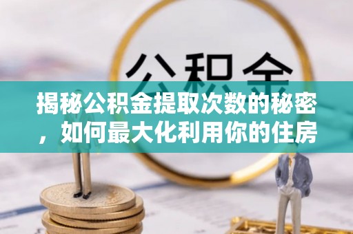 国姓揭秘公积金提取次数的秘密，如何最大化利用你的住房基金