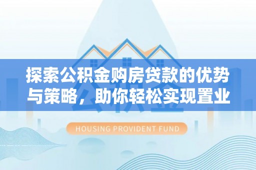国姓探索公积金购房贷款的优势与策略，助你轻松实现置业梦想
