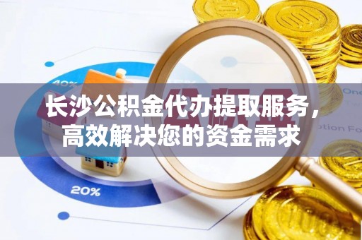 国姓长沙公积金代办提取服务，高效解决您的资金需求