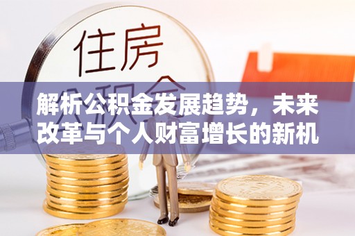 国姓解析公积金发展趋势，未来改革与个人财富增长的新机遇