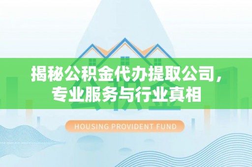 国姓揭秘公积金代办提取公司，专业服务与行业真相