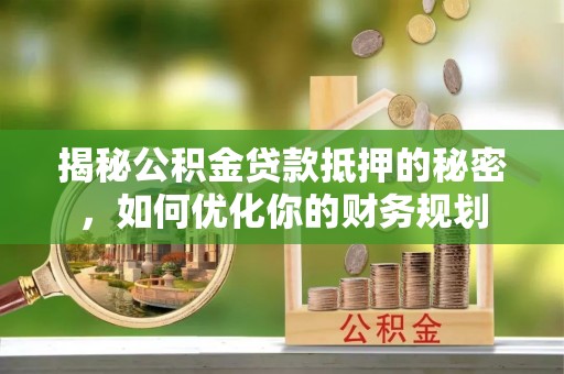 国姓揭秘公积金贷款抵押的秘密，如何优化你的财务规划