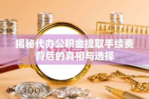 国姓揭秘代办公积金提取手续费背后的真相与选择