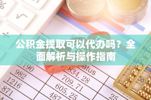 国姓公积金提取可以代办吗？全面解析与操作指南