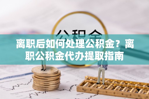 国姓离职后如何处理公积金？离职公积金代办提取指南