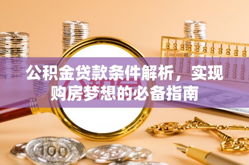 国姓公积金贷款条件解析，实现购房梦想的必备指南