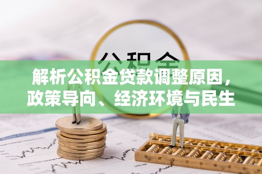 国姓解析公积金贷款调整原因，政策导向、经济环境与民生需求的多重考量