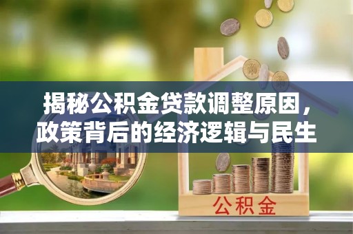 国姓揭秘公积金贷款调整原因，政策背后的经济逻辑与民生考量