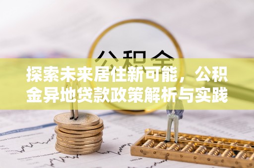 国姓探索未来居住新可能，公积金异地贷款政策解析与实践指南