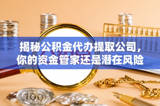 国姓揭秘公积金代办提取公司，你的资金管家还是潜在风险？