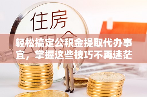 国姓轻松搞定公积金提取代办事宜，掌握这些技巧不再迷茫