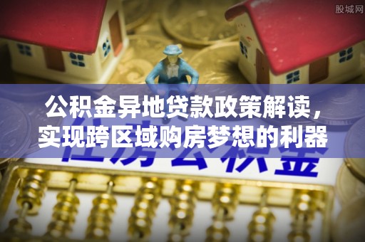 国姓公积金异地贷款政策解读，实现跨区域购房梦想的利器