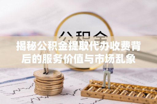 国姓揭秘公积金提取代办收费背后的服务价值与市场乱象