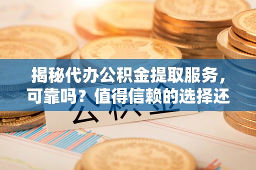 国姓揭秘代办公积金提取服务，可靠吗？值得信赖的选择还是潜在风险？