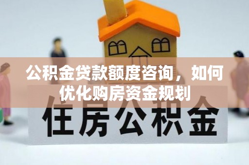 国姓公积金贷款额度咨询，如何优化购房资金规划