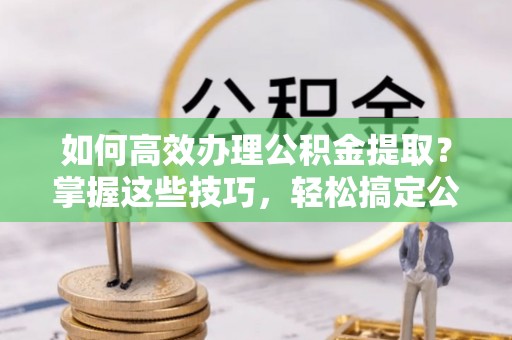国姓如何高效办理公积金提取？掌握这些技巧，轻松搞定公积金代办提取