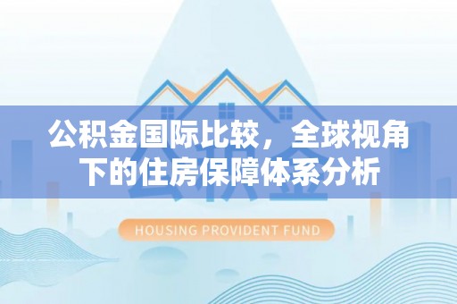 国姓公积金国际比较，全球视角下的住房保障体系分析
