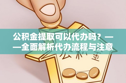 国姓公积金提取可以代办吗？——全面解析代办流程与注意事项